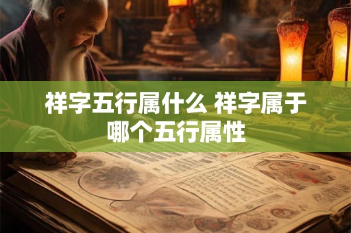 祥字五行属什么 祥字属于哪个五行属性
