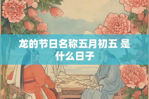 龙的节日名称五月初五 是什么日子