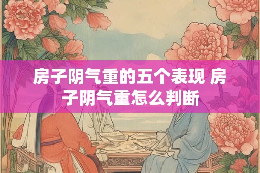 房子阴气重的五个表现 房子阴气重怎么判断
