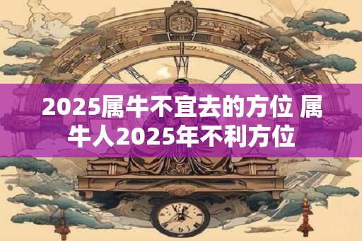 2025属牛不宜去的方位 属牛人2025年不利方位
