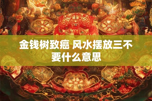 金钱树致癌 风水摆放三不要什么意思