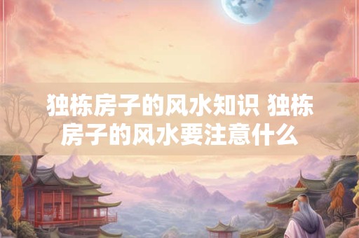独栋房子的风水知识 独栋房子的风水要注意什么