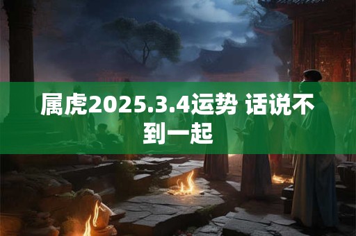 属虎2025.3.4运势 话说不到一起