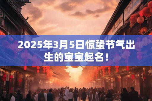 2025年3月5日惊蛰节气出生的宝宝起名！