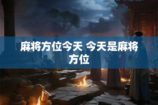 麻将方位今天 今天是麻将方位