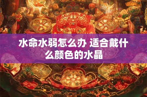 水命水弱怎么办 适合戴什么颜色的水晶