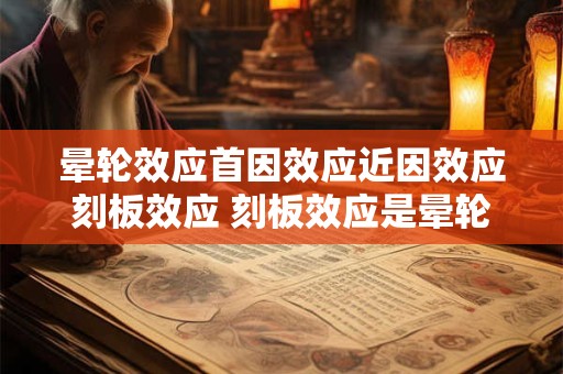 晕轮效应首因效应近因效应刻板效应 刻板效应是晕轮效应的表现形式