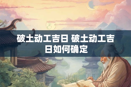 破土动工吉日 破土动工吉日如何确定