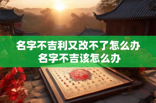 名字不吉利又改不了怎么办 名字不吉该怎么办