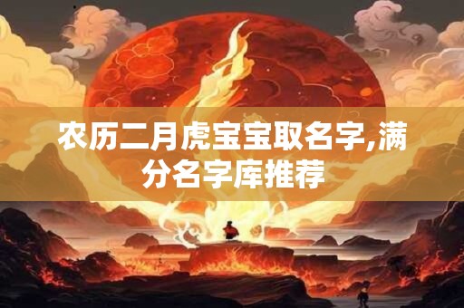 农历二月虎宝宝取名字,满分名字库推荐 农历二月虎宝宝取名字,满分名字库推荐