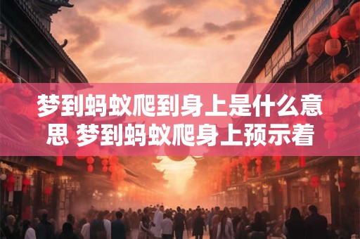 梦到蚂蚁爬到身上是什么意思 梦到蚂蚁爬身上预示着什么