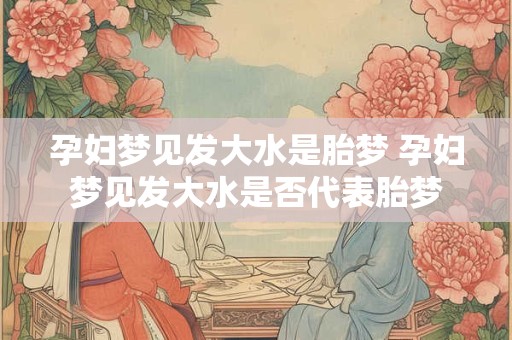 孕妇梦见发大水是胎梦 孕妇梦见发大水是否代表胎梦