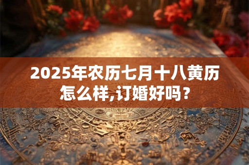 2025年农历七月十八黄历怎么样,订婚好吗？