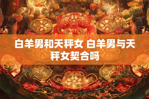 白羊男和天秤女 白羊男与天秤女契合吗