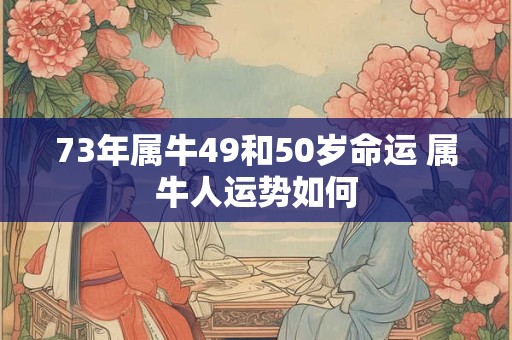 73年属牛49和50岁命运 属牛人运势如何