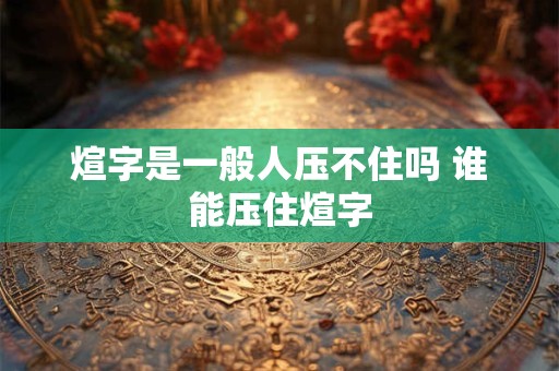 煊字是一般人压不住吗 谁能压住煊字