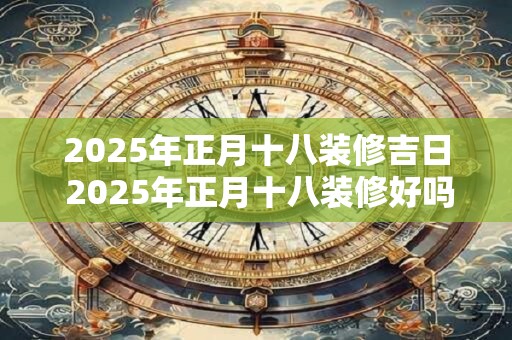 2026年正月十八装修吉日 2026年正月十八装修好吗 2026年正月十八装修吉日 2026年正月十八装修好吗