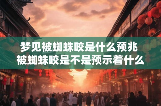 梦见被蜘蛛咬是什么预兆 被蜘蛛咬是不是预示着什么