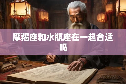 摩羯座和水瓶座在一起合适吗 摩羯座和水瓶座在一起合适吗