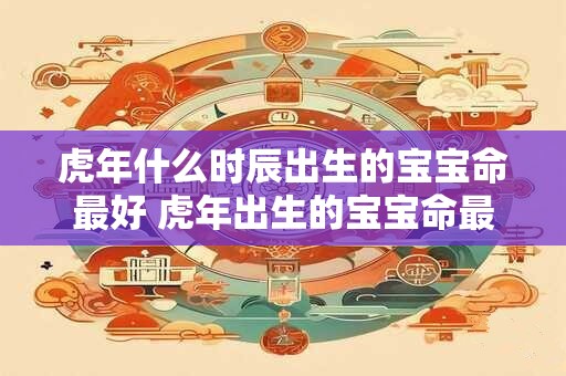 虎年什么时辰出生的宝宝命最好 虎年出生的宝宝命最好的时辰是