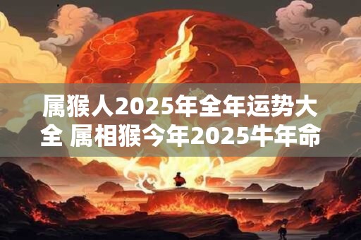 属猴人2025年全年运势大全 属相猴今年2025牛年命运怎么样