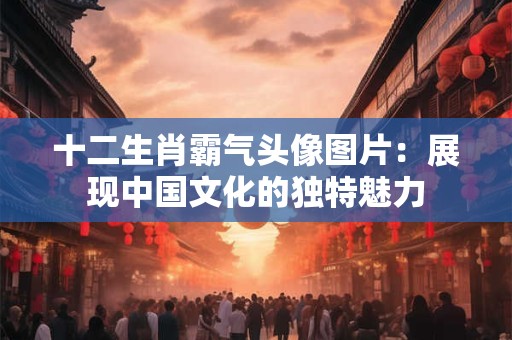 十二生肖霸气头像图片：展现中国文化的独特魅力
