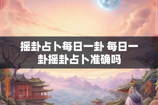 摇卦占卜每日一卦 每日一卦摇卦占卜准确吗