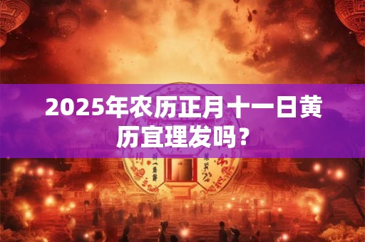 2025年农历正月十一日黄历宜理发吗? 2025年农历正月十一日黄历宜理发吗?