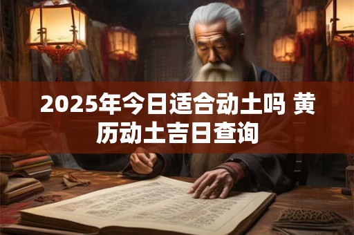 2025年今日适合动土吗 黄历动土吉日查询 2025年今日适合动土吗 黄历动土吉日查询