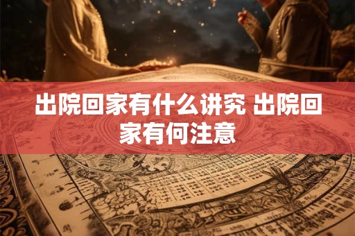 出院回家有什么讲究 出院回家有何注意