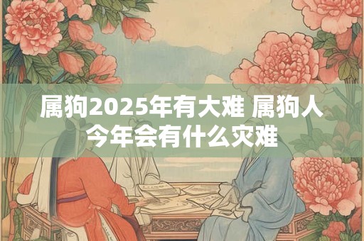 属狗2025年有大难 属狗人今年会有什么灾难