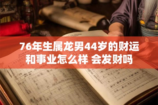 76年生属龙男44岁的财运和事业怎么样 会发财吗