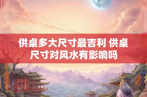 供桌多大尺寸最吉利 供桌尺寸对风水有影响吗