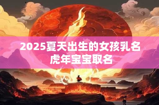 2025夏天出生的女孩乳名 虎年宝宝取名