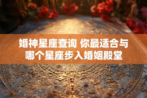 婚神星座查询 你最适合与哪个星座步入婚姻殿堂