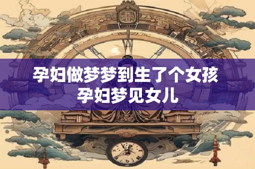 孕妇做梦梦到生了个女孩 孕妇梦见女儿
