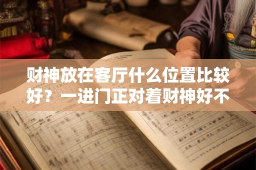 财神放在客厅什么位置比较好?一进门正对着财神好不好? 财神放在客厅什么位置比较好?一进门正对着财神好不好?