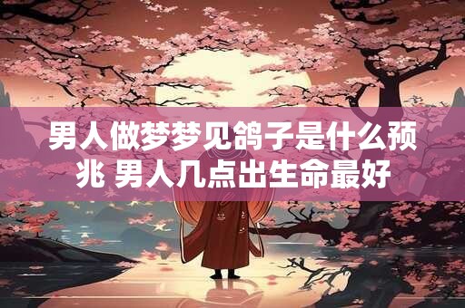 男人做梦梦见鸽子是什么预兆 男人几点出生命最好