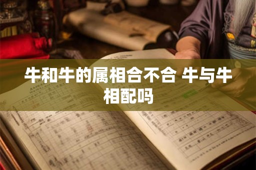 牛和牛的属相合不合 牛与牛相配吗