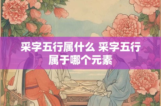 采字五行属什么 采字五行属于哪个元素