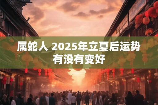 属蛇人 2025年立夏后运势有没有变好