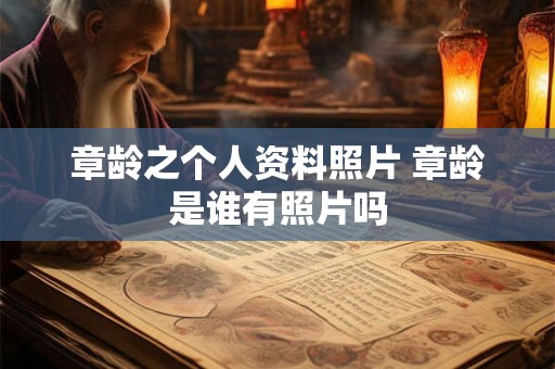 章龄之个人资料照片 章龄是谁有照片吗