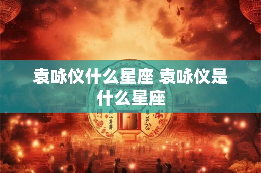 袁咏仪什么星座 袁咏仪是什么星座
