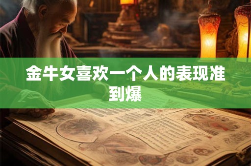 金牛女喜欢一个人的表现准到爆