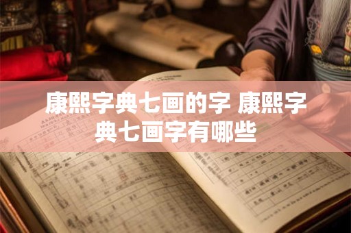 康熙字典七画的字 康熙字典七画字有哪些