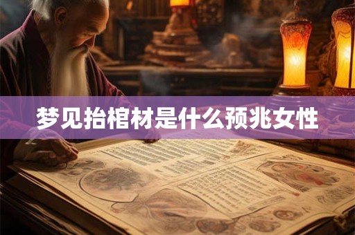 梦见抬棺材是什么预兆女性