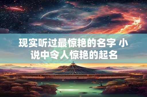 现实听过最惊艳的名字 小说中令人惊艳的起名