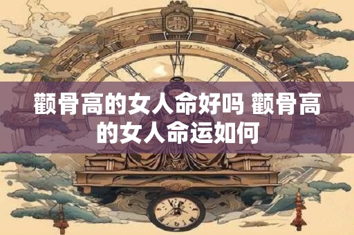 颧骨高的女人命好吗 颧骨高的女人命运如何