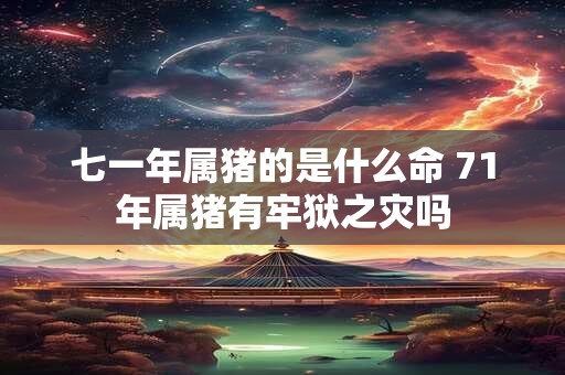 七一年属猪的是什么命 71年属猪有牢狱之灾吗