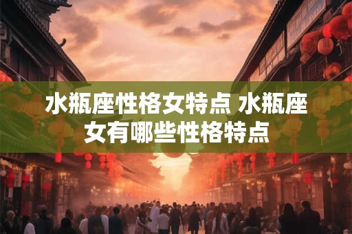 水瓶座性格女特点 水瓶座女有哪些性格特点